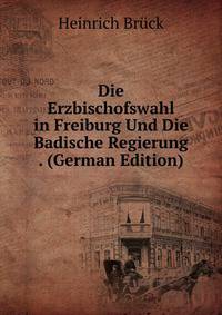 Die Erzbischofswahl in Freiburg Und Die Badische Regierung . (German Edition)