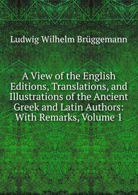 A View of the English Editions, Translations, and Illustrations of the Ancient Greek and Latin Authors: With Remarks, Volume 1