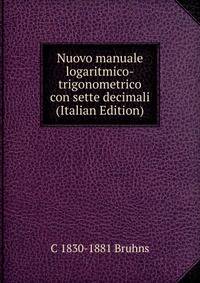 Nuovo manuale logaritmico-trigonometrico con sette decimali (Italian Edition)