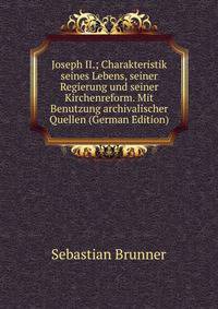Joseph II.; Charakteristik seines Lebens, seiner Regierung und seiner Kirchenreform. Mit Benutzung archivalischer Quellen (German Edition)