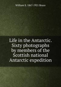 Life in the Antarctic. Sixty photographs by members of the Scottish national Antarctic expedition