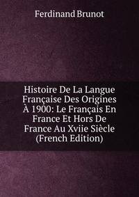 Histoire De La Langue Francaise Des Origines A 1900: Le Francais En France Et Hors De France Au Xviie Siecle (French Edition)