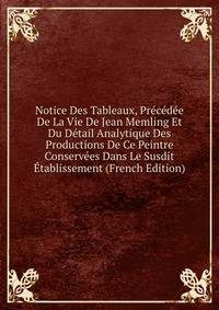 Notice Des Tableaux, Precedee De La Vie De Jean Memling Et Du Detail Analytique Des Productions De Ce Peintre Conservees Dans Le Susdit Etablissement (French Edition)