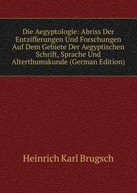 Die Aegyptologie: Abriss Der Entzifferungen Und Forschungen Auf Dem Gebiete Der Aegyptischen Schrift, Sprache Und Alterthumskunde (German Edition)