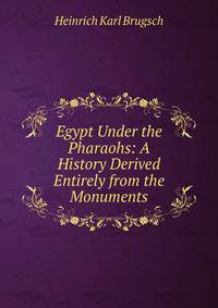 Egypt Under the Pharaohs: A History Derived Entirely from the Monuments