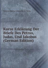 Kurze Erklarung Der Briefe Des Petrus, Judas, Und Jakobus (German Edition)