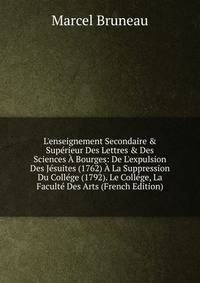 L'enseignement Secondaire &amp; Sup?rieur Des Lettres &amp; Des Sciences ? Bourges: De L'expulsion Des J?suites (1762) ? La Suppression Du Coll?ge (1792). Le Coll?ge, La Facult? Des Arts (French Edition)