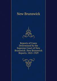 Reports of Cases Determined by the Supreme Court of New Brunswick: New Brunswick Reports. 1825-1929.