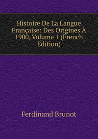 Histoire De La Langue Francaise: Des Origines A 1900, Volume 1 (French Edition)