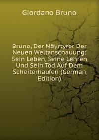 Bruno, Der M?yrtyrer Der Neuen Weltanschauung: Sein Leben, Seine Lehren Und Sein Tod Auf Dem Scheiterhaufen (German Edition)