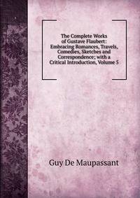 The Complete Works of Gustave Flaubert: Embracing Romances, Travels, Comedies, Sketches and Correspondence; with a Critical Introduction, Volume 5