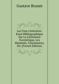 Les Fous Litteraires: Essai Bibliographique Sur La Litterature Excentrique, Les Illumines, Visionnaires, Etc (French Edition)