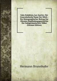 Gala (Galaktos), Lac (Lactis): Der Graecoitalische Name Der Milch : Ein Monographischer Beitrag Zur Altesten Empfindungsgeschichte Der Indogermanischen Volker (German Edition)