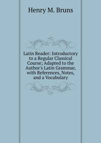 Latin Reader: Introductory to a Regular Classical Course; Adapted to the Author's Latin Grammar, with References, Notes, and a Vocabulary