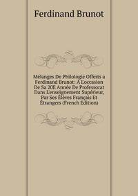 M?langes De Philologie Offerts a Ferdinand Brunot: A L'occasion De Sa 20E Ann?e De Professorat Dans L'enseignement Sup?rieur, Par Ses ?l?ves Fran?ais Et ?trangers (French Edition)
