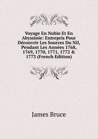 Voyage En Nubie Et En Abyssinie: Entrepris Pour D?couvrir Les Sources Du Nil, Pendant Les Ann?es 1768, 1769, 1770, 1771, 1772 &amp; 1773 (French Edition)