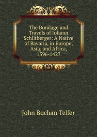 The Bondage and Travels of Johann Schiltberger: A Native of Bavaria, in Europe, Asia, and Africa, 1396-1427