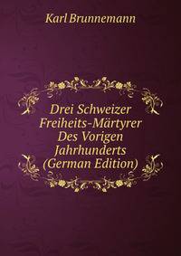 Drei Schweizer Freiheits-Martyrer Des Vorigen Jahrhunderts (German Edition)