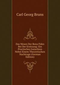 Das Wesen Der Bona Fides Bei Der Ersitzung: Ein Practisches Gutachten Nebst Einem Theoretischen Nachtrage (German Edition)