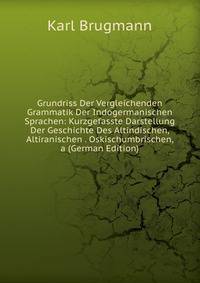 Grundriss Der Vergleichenden Grammatik Der Indogermanischen Sprachen: Kurzgefasste Darstellung Der Geschichte Des Altindischen, Altiranischen . Oskischumbrischen, a (German Edition)