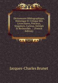 Dictionnaire Bibliographique, Historique Et Critique Des Livres Rares, Precieux, Singuliers, Curieux, Estimes Et Recherches . /. (French Edition)