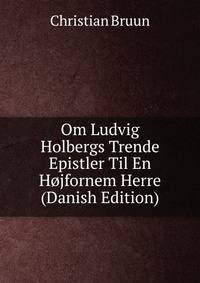 Om Ludvig Holbergs Trende Epistler Til En Hojfornem Herre (Danish Edition)