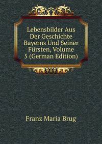 Lebensbilder Aus Der Geschichte Bayerns Und Seiner Fursten, Volume 5 (German Edition)