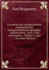Grundriss Der Vergleichenden Grammatik Der Indogermanischen Sprachen. Indices (Wort-, Sach- Und Autorindex)., Volume 3, part 1 (German Edition)