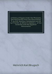 A History of Egypt Under the Pharaohs, Derived Entirely from the Monuments, Tr. by H.D. Seymour, Completed and Ed. by P. Smith. to Which Is Added a . of the Israelites and the Egyptian Monuments