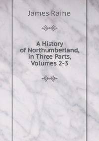 A History of Northumberland, in Three Parts, Volumes 2-3