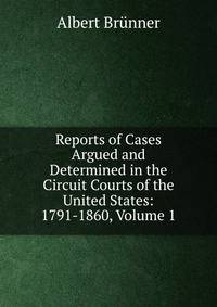 Reports of Cases Argued and Determined in the Circuit Courts of the United States: 1791-1860, Volume 1