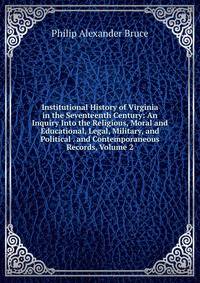 Institutional History of Virginia in the Seventeenth Century: An Inquiry Into the Religious, Moral and Educational, Legal, Military, and Political . and Contemporaneous Records, Volume 2