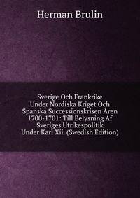 Sverige Och Frankrike Under Nordiska Kriget Och Spanska Successionskrisen Aren 1700-1701: Till Belysning Af Sveriges Utrikespolitik Under Karl Xii. (Swedish Edition)