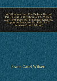 B?r?-Boudour Dans L'?le De Java, Dessin? Par Ou Sous La Direction De F.C. Wilsen, Avec Texte Descriptif Et Explicatif, R?dig?, D'apr?s Les M?moires De . Publ. Par C. Leemans (French Edition)