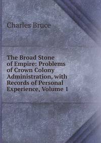 The Broad Stone of Empire: Problems of Crown Colony Administration, with Records of Personal Experience, Volume 1
