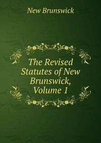The Revised Statutes of New Brunswick, Volume 1