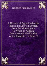 A History of Egypt Under the Pharaohs: Derived Entirely from the Monuments, to Which Is Added a Discourse On the Exodus of the Israelites, Volume 2