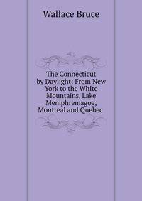 The Connecticut by Daylight: From New York to the White Mountains, Lake Memphremagog, Montreal and Quebec .