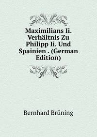 Maximilians Ii. Verhaltnis Zu Philipp Ii. Und Spainien . (German Edition)