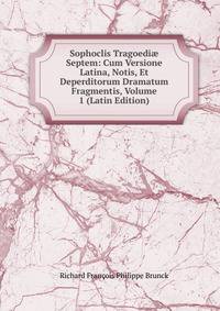 Sophoclis Tragoedi? Septem: Cum Versione Latina, Notis, Et Deperditorum Dramatum Fragmentis, Volume 1 (Latin Edition)