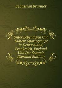 Unter Lebendigen Und Todten: Spaziergange in Deutschland, Frankreich, England Und Der Schweiz (German Edition)
