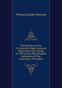 Therapeutics of the Circulation: Eight Lectures Delivered in the Spring of 1905 in the Physiological Laboratory of the University of London