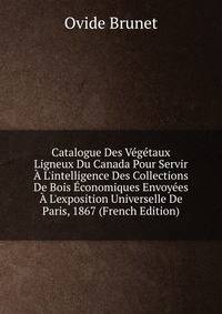 Catalogue Des V?g?taux Ligneux Du Canada Pour Servir ? L'intelligence Des Collections De Bois ?conomiques Envoy?es ? L'exposition Universelle De Paris, 1867 (French Edition)
