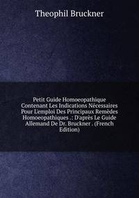 Petit Guide Homoeopathique Contenant Les Indications N?cessaires Pour L'emploi Des Principaux Rem?des Homoeopathiques .: D'apr?s Le Guide Allemand De Dr. Bruckner . (French Edition)