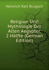 Religion Und Mythologie Der Alten Aegypter. 2 H?lfte (German Edition)
