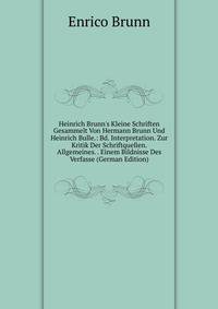 Heinrich Brunn's Kleine Schriften Gesammelt Von Hermann Brunn Und Heinrich Bulle.: Bd. Interpretation. Zur Kritik Der Schriftquellen. Allgemeines. . Einem Bildnisse Des Verfasse (German Edition)