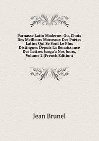 Parnasse Latin Moderne: Ou, Choix Des Meilleurs Morceaux Des Po?tes Latins Qui Se Sont Le Plus Distingues Depuis La Renaissance Des Lettres Jusqu'a Nos Jours, Volume 2 (French Edition)