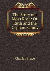 The Story of a Moss Rose: Or, Ruth and the Orphan Family