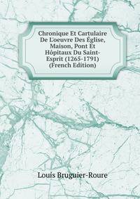 Chronique Et Cartulaire De L'oeuvre Des ?glise, Maison, Pont Et H?pitaux Du Saint-Esprit (1265-1791) (French Edition)