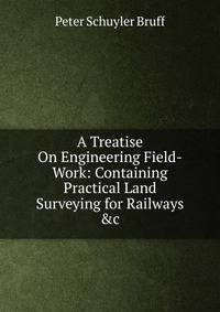 A Treatise On Engineering Field-Work: Containing Practical Land Surveying for Railways &amp;c